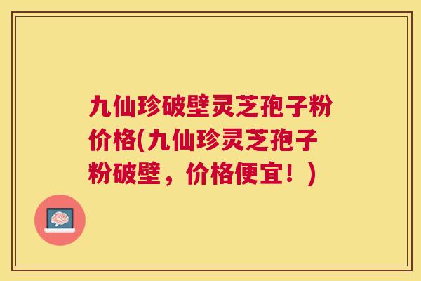 九仙珍破壁灵芝孢子粉价格(九仙珍灵芝孢子粉破壁,价格便宜!) 九仙珍破壁灵芝孢子粉价格(九仙珍灵芝孢子粉破壁,价格便宜!)