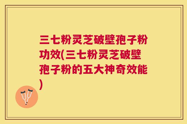 三七粉灵芝破壁孢子粉功效(三七粉灵芝破壁孢子粉的五大神奇效能) 三七粉灵芝破壁孢子粉功效(三七粉灵芝破壁孢子粉的五大神奇效能)