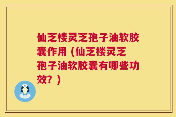 仙芝楼灵芝孢子油软胶囊作用 (仙芝楼灵芝孢子油软胶囊有哪些功效?) 仙芝楼灵芝孢子油软胶囊作用 (仙芝楼灵芝孢子油软胶囊有哪些功效?)
