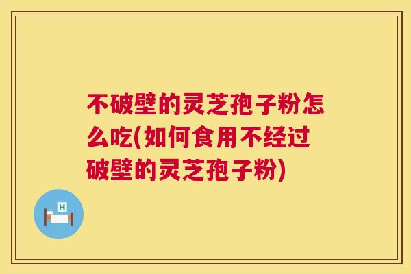 不破壁的灵芝孢子粉怎么吃(如何食用不经过破壁的灵芝孢子粉) 不破壁的灵芝孢子粉怎么吃(如何食用不经过破壁的灵芝孢子粉)
