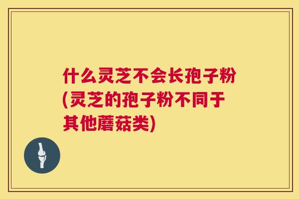 什么灵芝不会长孢子粉(灵芝的孢子粉不同于其他蘑菇类) 什么灵芝不会长孢子粉(灵芝的孢子粉不同于其他蘑菇类)