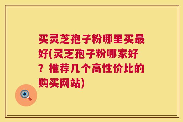买灵芝孢子粉哪里买好(灵芝孢子粉哪家好？推荐几个高性价比的购买网站)