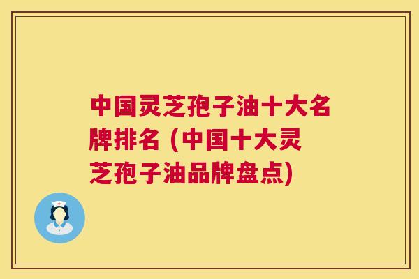 中国灵芝孢子油十大名牌排名 (中国十大灵芝孢子油品牌盘点) 中国灵芝孢子油十大名牌排名 (中国十大灵芝孢子油品牌盘点)