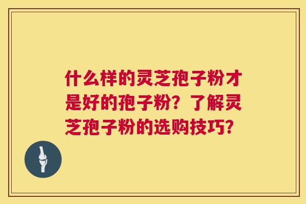 什么样的灵芝孢子粉才是好的孢子粉?了解灵芝孢子粉的选购技巧? 什么样的灵芝孢子粉才是好的孢子粉?了解灵芝孢子粉的选购技巧?