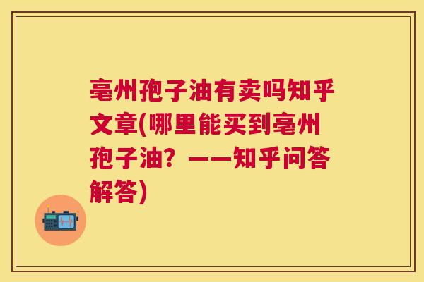 亳州孢子油有卖吗知乎文章(哪里能买到亳州孢子油?——知乎问答解答) 亳州孢子油有卖吗知乎文章(哪里能买到亳州孢子油?——知乎问答解答)