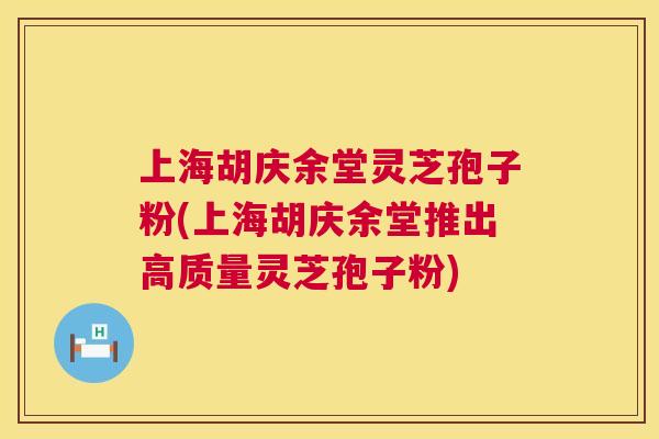 上海胡庆余堂灵芝孢子粉(上海胡庆余堂推出高质量灵芝孢子粉)