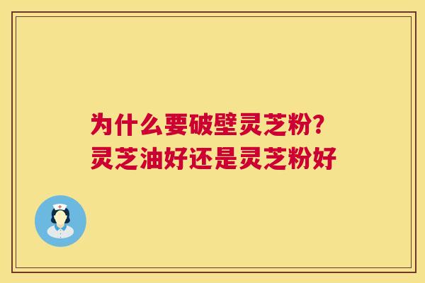 为什么要破壁灵芝粉?灵芝油好还是灵芝粉好 为什么要破壁灵芝粉?灵芝油好还是灵芝粉好