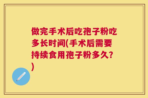 做完手术后吃孢子粉吃多长时间(手术后需要持续食用孢子粉多久?) 做完手术后吃孢子粉吃多长时间(手术后需要持续食用孢子粉多久?)