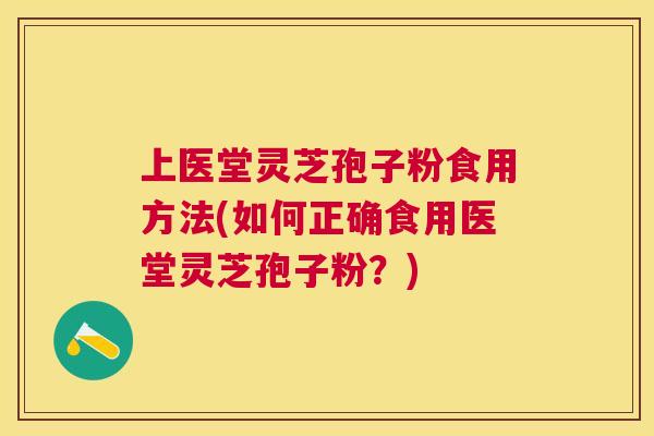 上医堂灵芝孢子粉食用方法(如何正确食用医堂灵芝孢子粉?) 上医堂灵芝孢子粉食用方法(如何正确食用医堂灵芝孢子粉?)