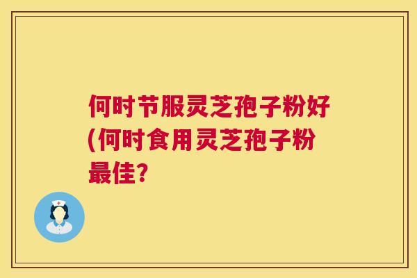 何时节服灵芝孢子粉好(何时食用灵芝孢子粉佳? 何时节服灵芝孢子粉好(何时食用灵芝孢子粉佳?