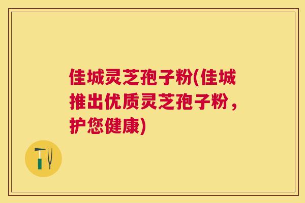佳城灵芝孢子粉(佳城推出优质灵芝孢子粉,护您健康) 佳城灵芝孢子粉(佳城推出优质灵芝孢子粉,护您健康)