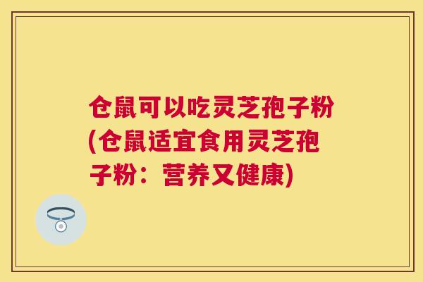 仓鼠可以吃灵芝孢子粉(仓鼠适宜食用灵芝孢子粉：营养又健康)