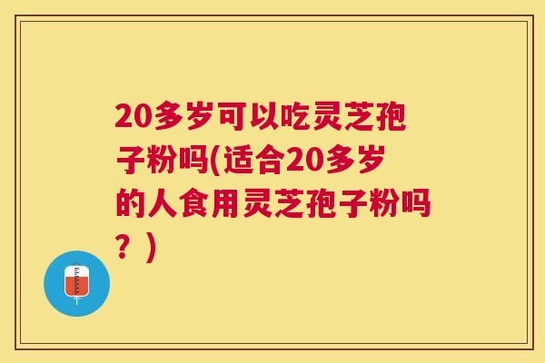 20多岁可以吃灵芝孢子粉吗(适合20多岁的人食用灵芝孢子粉吗?) 20多岁可以吃灵芝孢子粉吗(适合20多岁的人食用灵芝孢子粉吗?)