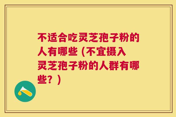 不适合吃灵芝孢子粉的人有哪些 (不宜摄入灵芝孢子粉的人群有哪些?) 不适合吃灵芝孢子粉的人有哪些 (不宜摄入灵芝孢子粉的人群有哪些?)