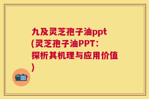 九及灵芝孢子油ppt(灵芝孢子油PPT:探析其机理与应用价值) 九及灵芝孢子油ppt(灵芝孢子油PPT:探析其机理与应用价值)