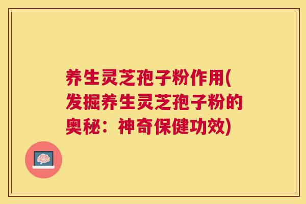 养生灵芝孢子粉作用(发掘养生灵芝孢子粉的奥秘:神奇保健功效) 养生灵芝孢子粉作用(发掘养生灵芝孢子粉的奥秘:神奇保健功效)