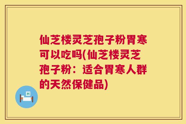仙芝楼灵芝孢子粉胃寒可以吃吗(仙芝楼灵芝孢子粉:适合胃寒人群的天然保健品) 仙芝楼灵芝孢子粉胃寒可以吃吗(仙芝楼灵芝孢子粉:适合胃寒人群的天然保健品)