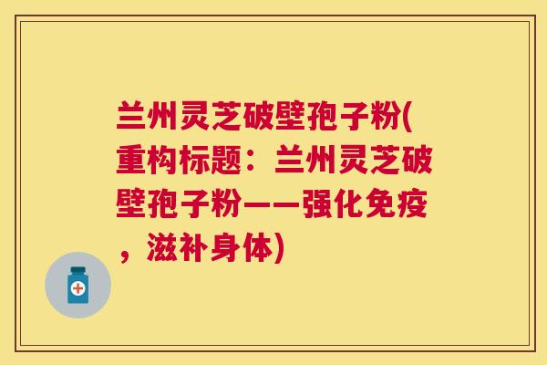 兰州灵芝破壁孢子粉(重构标题:兰州灵芝破壁孢子粉——强化免疫,滋补身体) 兰州灵芝破壁孢子粉(重构标题:兰州灵芝破壁孢子粉——强化免疫,滋补身体)