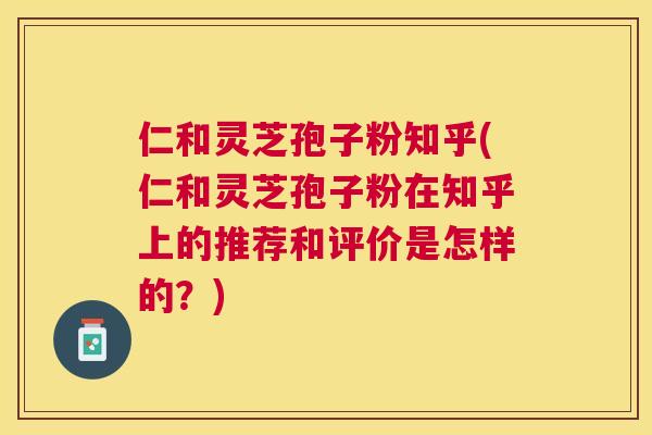 仁和灵芝孢子粉知乎(仁和灵芝孢子粉在知乎上的推荐和评价是怎样的?) 仁和灵芝孢子粉知乎(仁和灵芝孢子粉在知乎上的推荐和评价是怎样的?)