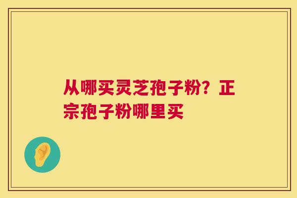 从哪买灵芝孢子粉?正宗孢子粉哪里买 从哪买灵芝孢子粉?正宗孢子粉哪里买