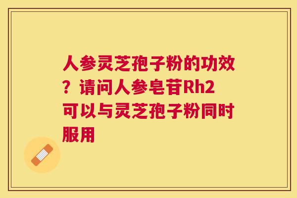 人参灵芝孢子粉的功效?请问人参皂苷Rh2可以与灵芝孢子粉同时服用 人参灵芝孢子粉的功效?请问人参皂苷Rh2可以与灵芝孢子粉同时服用