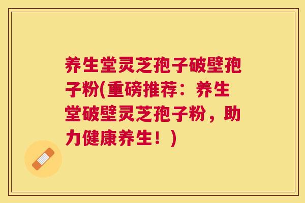 养生堂灵芝孢子破壁孢子粉(重磅推荐：养生堂破壁灵芝孢子粉，助力健康养生！)