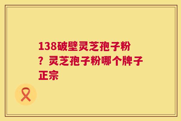 138破壁灵芝孢子粉?灵芝孢子粉哪个牌子正宗 138破壁灵芝孢子粉?灵芝孢子粉哪个牌子正宗