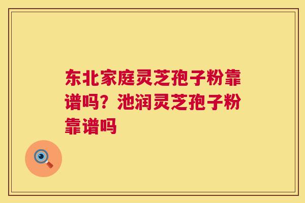 东北家庭灵芝孢子粉靠谱吗?池润灵芝孢子粉靠谱吗 东北家庭灵芝孢子粉靠谱吗?池润灵芝孢子粉靠谱吗
