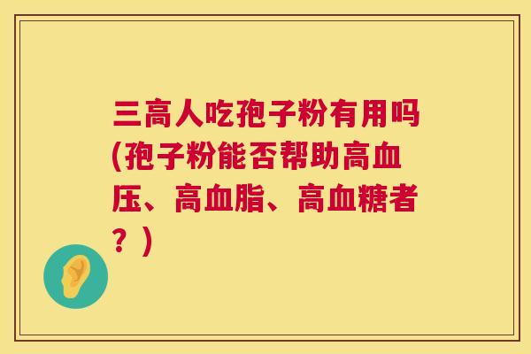 人吃孢子粉有用吗(孢子粉能否帮助高、高、高者?) 人吃孢子粉有用吗(孢子粉能否帮助高、高、高者?)