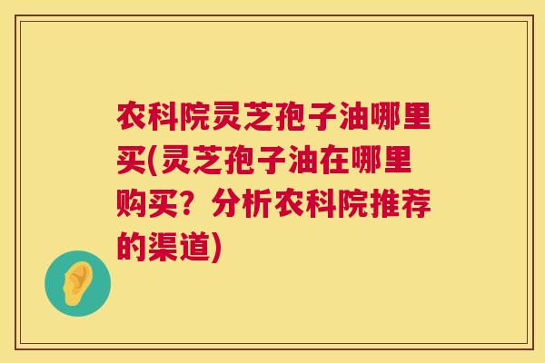 农科院灵芝孢子油哪里买(灵芝孢子油在哪里购买?分析农科院推荐的渠道) 农科院灵芝孢子油哪里买(灵芝孢子油在哪里购买?分析农科院推荐的渠道)
