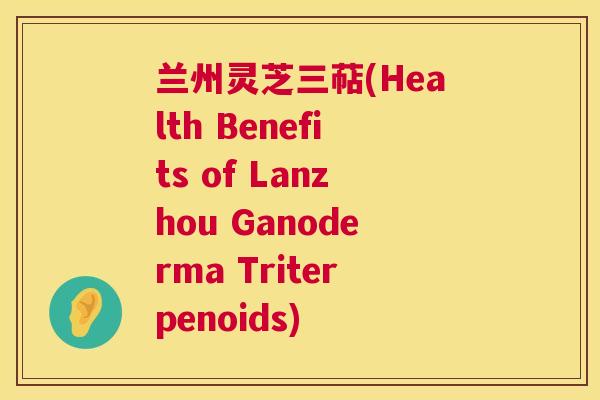 兰州灵芝三萜(Health Benefits of Lanzhou Ganoderma Triterpenoids) 兰州灵芝三萜(Health Benefits of Lanzhou Ganoderma Triterpenoids)