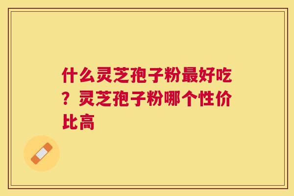 什么灵芝孢子粉好吃?灵芝孢子粉哪个性价比高 什么灵芝孢子粉好吃?灵芝孢子粉哪个性价比高