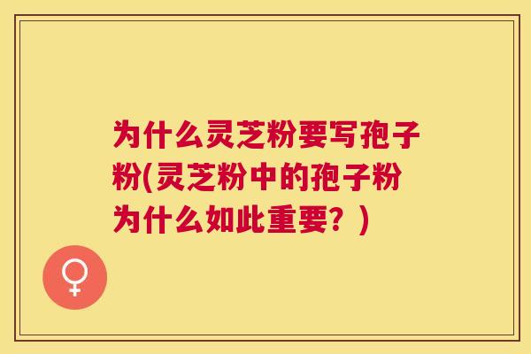 为什么灵芝粉要写孢子粉(灵芝粉中的孢子粉为什么如此重要？)