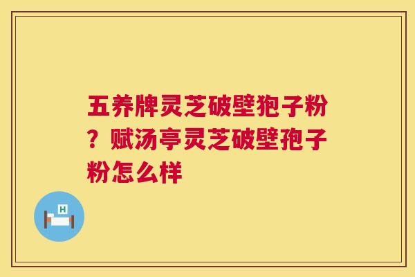 五养牌灵芝破壁狍子粉?赋汤亭灵芝破壁孢子粉怎么样 五养牌灵芝破壁狍子粉?赋汤亭灵芝破壁孢子粉怎么样