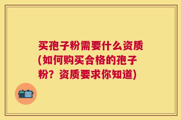买孢子粉需要什么资质(如何购买合格的孢子粉?资质要求你知道) 买孢子粉需要什么资质(如何购买合格的孢子粉?资质要求你知道)