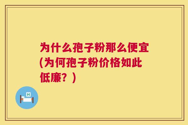 为什么孢子粉那么便宜(为何孢子粉价格如此低廉?) 为什么孢子粉那么便宜(为何孢子粉价格如此低廉?)