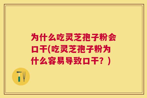 为什么吃灵芝孢子粉会口干(吃灵芝孢子粉为什么容易导致口干?) 为什么吃灵芝孢子粉会口干(吃灵芝孢子粉为什么容易导致口干?)