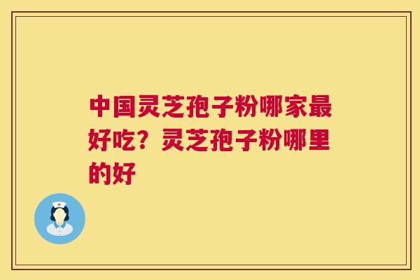 中国灵芝孢子粉哪家好吃?灵芝孢子粉哪里的好 中国灵芝孢子粉哪家好吃?灵芝孢子粉哪里的好