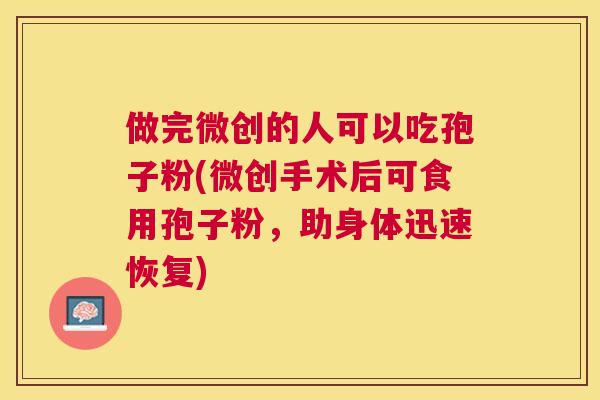 做完微创的人可以吃孢子粉(微创手术后可食用孢子粉,助身体迅速恢复) 做完微创的人可以吃孢子粉(微创手术后可食用孢子粉,助身体迅速恢复)