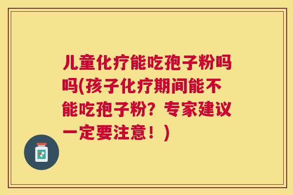 儿童能吃孢子粉吗吗(孩子期间能不能吃孢子粉?专家建议一定要注意!) 儿童能吃孢子粉吗吗(孩子期间能不能吃孢子粉?专家建议一定要注意!)