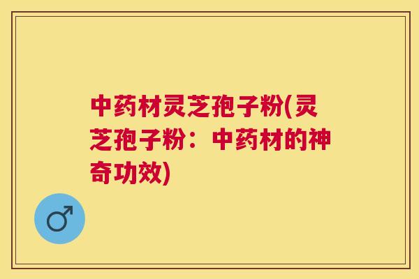 材灵芝孢子粉(灵芝孢子粉:材的神奇功效) 材灵芝孢子粉(灵芝孢子粉:材的神奇功效)