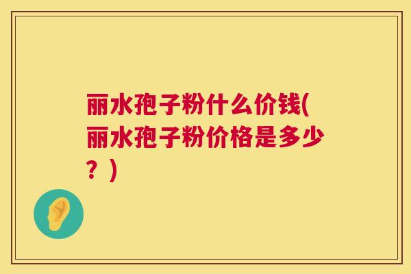 丽水孢子粉什么价钱(丽水孢子粉价格是多少?) 丽水孢子粉什么价钱(丽水孢子粉价格是多少?)