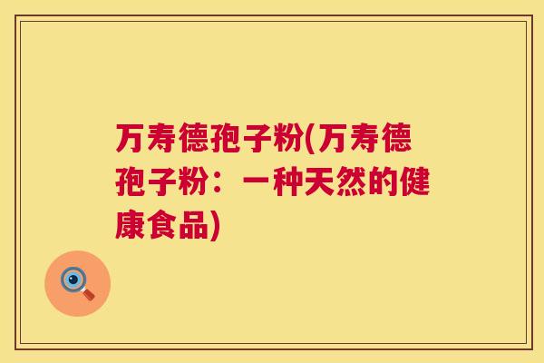 万寿德孢子粉(万寿德孢子粉：一种天然的健康食品)