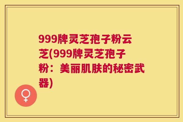 999牌灵芝孢子粉云芝(999牌灵芝孢子粉:美丽的秘密武器) 999牌灵芝孢子粉云芝(999牌灵芝孢子粉:美丽的秘密武器)
