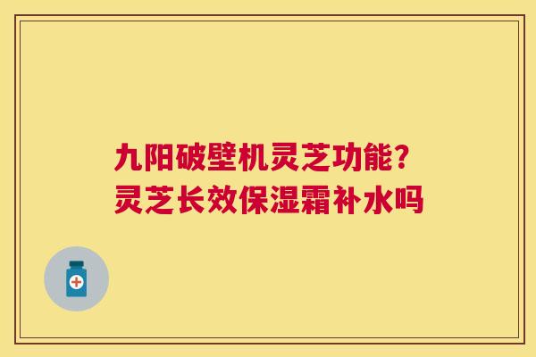 九阳破壁机灵芝功能?灵芝长效保湿霜补水吗 九阳破壁机灵芝功能?灵芝长效保湿霜补水吗