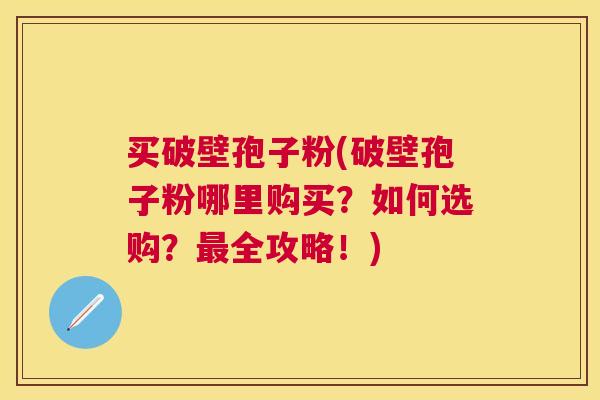 买破壁孢子粉(破壁孢子粉哪里购买?如何选购?全攻略!) 买破壁孢子粉(破壁孢子粉哪里购买?如何选购?全攻略!)