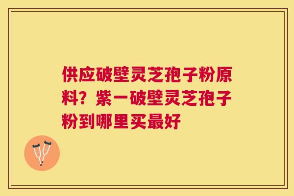 供应破壁灵芝孢子粉原料?紫一破壁灵芝孢子粉到哪里买好 供应破壁灵芝孢子粉原料?紫一破壁灵芝孢子粉到哪里买好