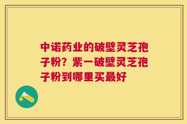 中诺药业的破壁灵芝孢子粉？紫一破壁灵芝孢子粉到哪里买好