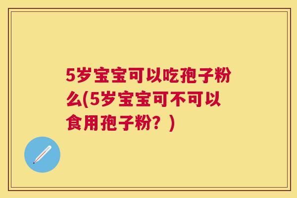 5岁宝宝可以吃孢子粉么(5岁宝宝可不可以食用孢子粉？)