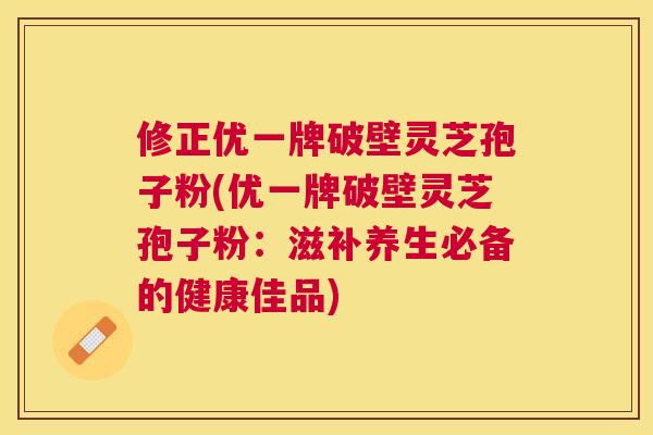 修正优一牌破壁灵芝孢子粉(优一牌破壁灵芝孢子粉:滋补养生必备的健康佳品) 修正优一牌破壁灵芝孢子粉(优一牌破壁灵芝孢子粉:滋补养生必备的健康佳品)